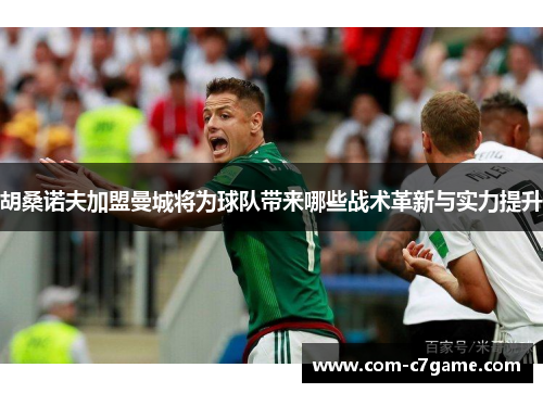胡桑诺夫加盟曼城将为球队带来哪些战术革新与实力提升