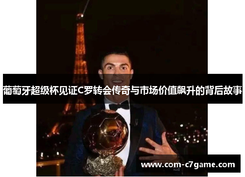 葡萄牙超级杯见证C罗转会传奇与市场价值飙升的背后故事