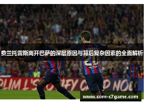 费兰托雷斯离开巴萨的深层原因与背后复杂因素的全面解析 费兰托雷斯离开巴萨的深层原因与背后复杂因素的全面解析