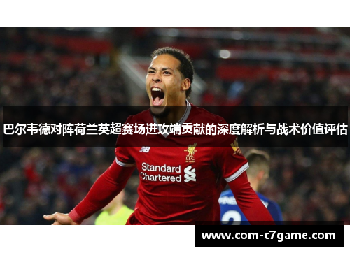 巴尔韦德对阵荷兰英超赛场进攻端贡献的深度解析与战术价值评估