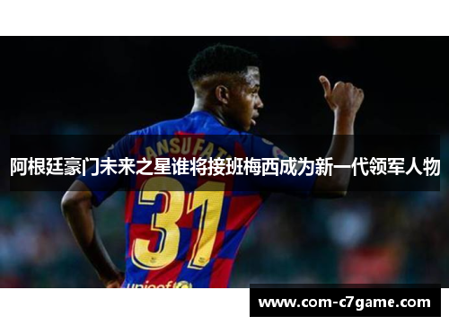 阿根廷豪门未来之星谁将接班梅西成为新一代领军人物