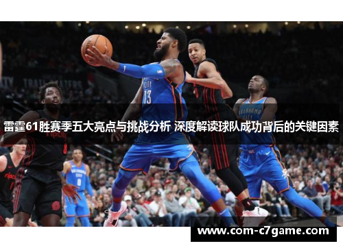 雷霆61胜赛季五大亮点与挑战分析 深度解读球队成功背后的关键因素
