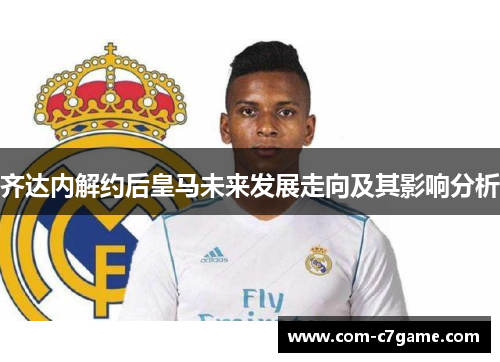 齐达内解约后皇马未来发展走向及其影响分析