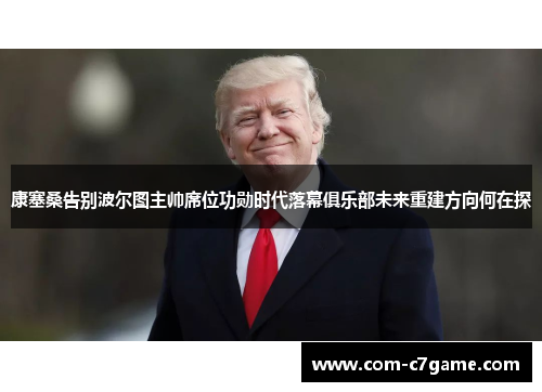 康塞桑告别波尔图主帅席位功勋时代落幕俱乐部未来重建方向何在探