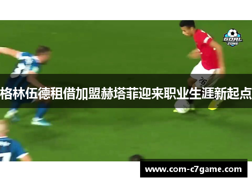 格林伍德租借加盟赫塔菲迎来职业生涯新起点