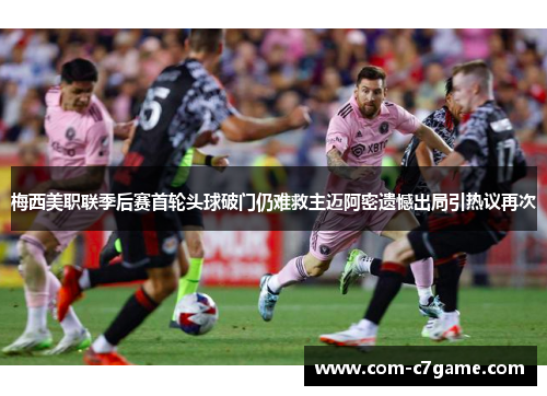 梅西美职联季后赛首轮头球破门仍难救主迈阿密遗憾出局引热议再次