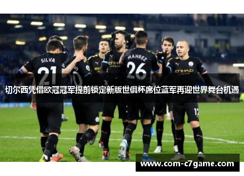 切尔西凭借欧冠冠军提前锁定新版世俱杯席位蓝军再迎世界舞台机遇