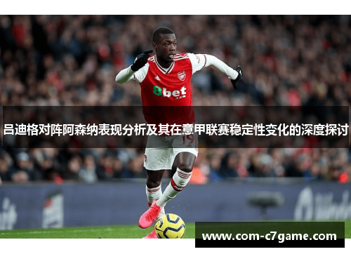 吕迪格对阵阿森纳表现分析及其在意甲联赛稳定性变化的深度探讨