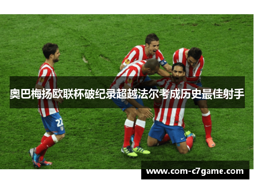 奥巴梅扬欧联杯破纪录超越法尔考成历史最佳射手