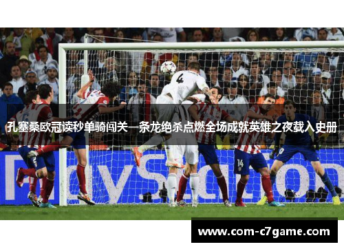 孔塞桑欧冠读秒单骑闯关一条龙绝杀点燃全场成就英雄之夜载入史册