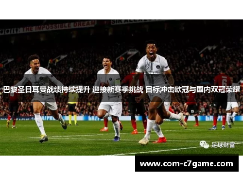 巴黎圣日耳曼战绩持续提升 迎接新赛季挑战 目标冲击欧冠与国内双冠荣耀