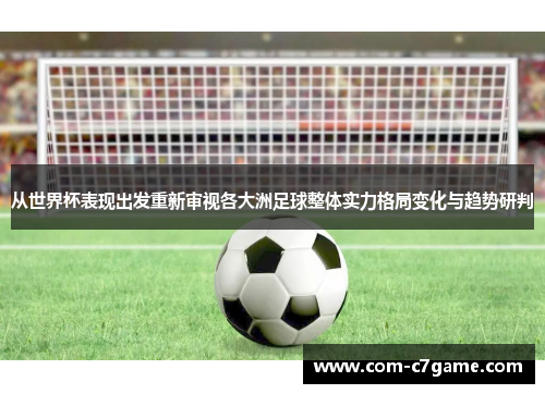 从世界杯表现出发重新审视各大洲足球整体实力格局变化与趋势研判