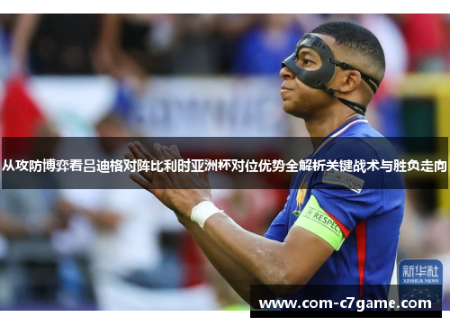 从攻防博弈看吕迪格对阵比利时亚洲杯对位优势全解析关键战术与胜负走向
