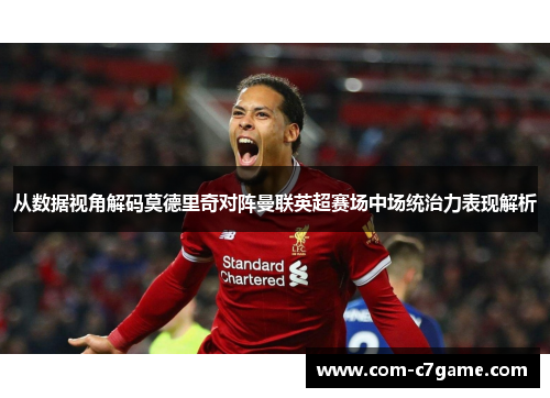 从数据视角解码莫德里奇对阵曼联英超赛场中场统治力表现解析