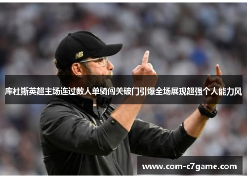 库杜斯英超主场连过数人单骑闯关破门引爆全场展现超强个人能力风