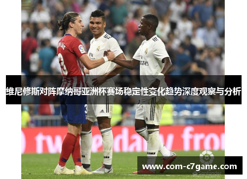 维尼修斯对阵摩纳哥亚洲杯赛场稳定性变化趋势深度观察与分析