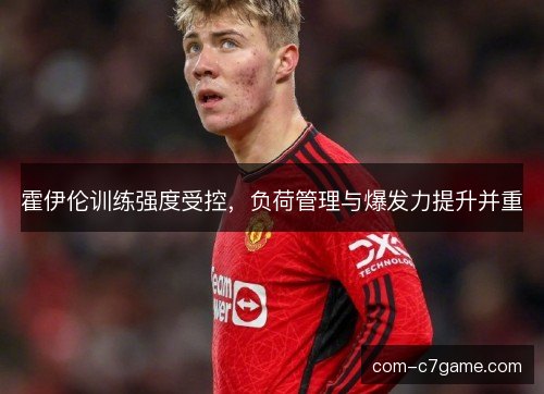 霍伊伦训练强度受控，负荷管理与爆发力提升并重